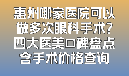 惠州哪家医院可以做多次眼科手术？四大医美口碑盘点含手术价格查询