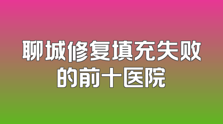 聊城修复填充失败的前十医院