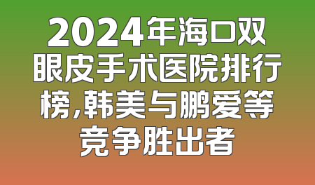 2024年海口双眼皮手术医院排行榜，韩美与鹏爱等竞争胜出者