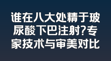 谁在八大处精于玻尿酸下巴注射？专家技术与审美对比