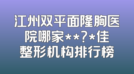 江州双平面隆胸医院哪家**？*佳整形机构排行榜
