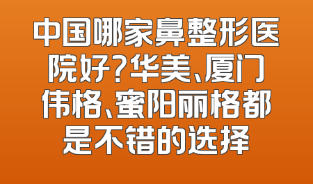 中国哪家鼻整形医院好？华美、厦门伟格、蜜阳丽格都是不错的选择