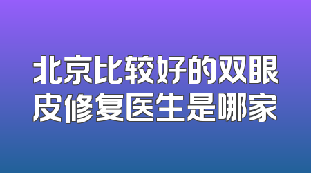 北京比较好的双眼皮修复医生是哪家