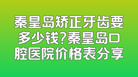 秦皇岛矫正牙齿要多少钱？秦皇岛口腔医院价格表分享