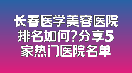 长春医学美容医院排名如何？分享5家热门医院名单