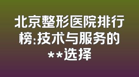 北京整形医院排行榜：技术与服务的**选择