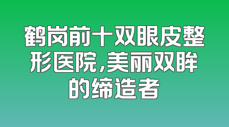 鹤岗前十双眼皮整形医院，美丽双眸的缔造者