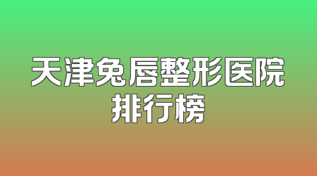 天津兔唇整形医院排行榜
