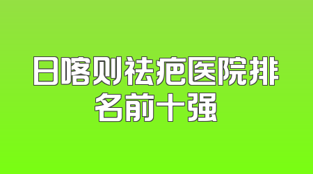 日喀则祛疤医院排名前十强