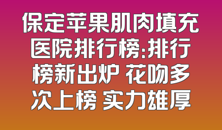 保定苹果肌肉填充医院排行榜：排行榜新出炉 花吻多次上榜 实力雄厚