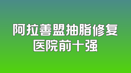 阿拉善盟抽脂修复医院前十强