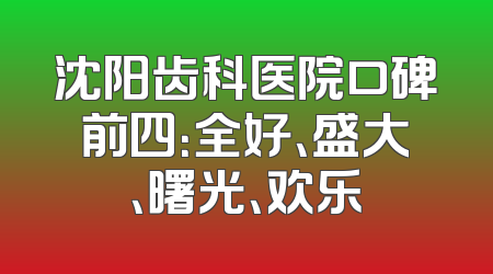 沈阳齿科医院口碑前四：全好、盛大、曙光、欢乐