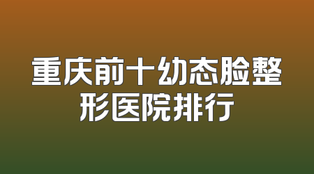 重庆前十幼态脸整形医院排行