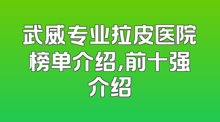 武威专业拉皮医院榜单介绍，前十强介绍