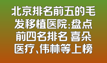 北京排名前五的毛发移植医院：盘点前四名排名 喜朵医疗、伟林等上榜