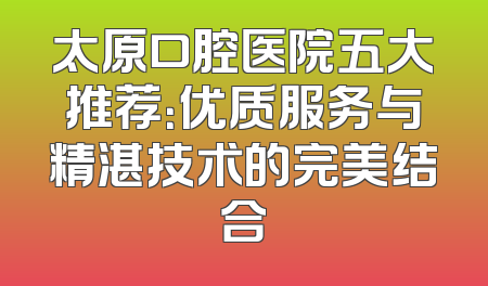 太原口腔医院五大推荐：优质服务与精湛技术的完美结合