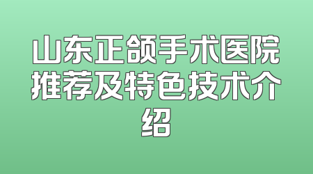 山东正颌手术医院推荐及特色技术介绍