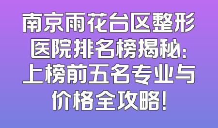 南京雨花台区整形医院排名榜揭秘：上榜前五名专业与价格全攻略！