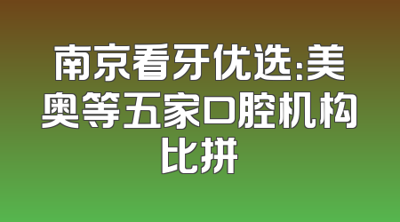 南京看牙优选：美奥等五家口腔机构比拼