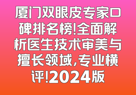 厦门双眼皮专家口碑排名榜！全面解析医生技术审美与擅长领域，专业横评！2024版