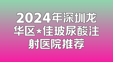 2024年深圳龙华区*佳玻尿酸注射医院推荐