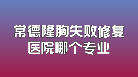 常德隆胸失败修复医院哪个专业