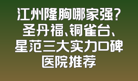 江州隆胸哪家强？圣丹福、铜雀台、星范三大实力口碑医院推荐