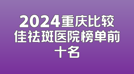 2024重庆比较佳祛斑医院榜单前十名