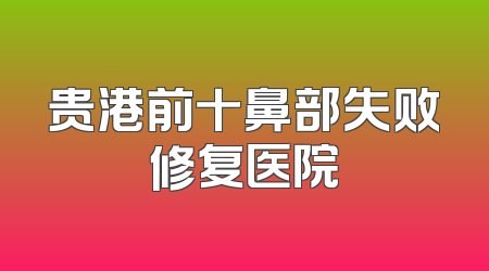 贵港前十鼻部失败修复医院
