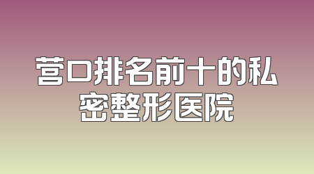 营口排名前十的私密整形医院