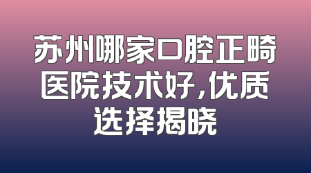 苏州哪家口腔正畸医院技术好，优质选择揭晓