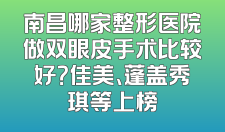 南昌哪家整形医院做双眼皮手术比较好？佳美、蓬盖秀琪等上榜
