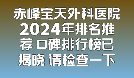 赤峰宝天外科医院2024年排名推荐 口碑排行榜已揭晓 请检查一下
