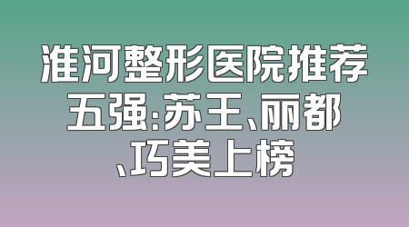 淮河整形医院推荐五强：苏王、丽都、巧美上榜