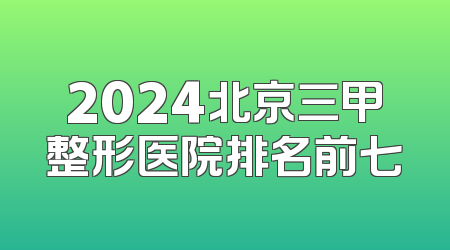 2024北京三甲整形医院排名前七