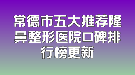 常德市五大推荐隆鼻整形医院口碑排行榜更新