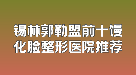 锡林郭勒盟前十馒化脸整形医院推荐