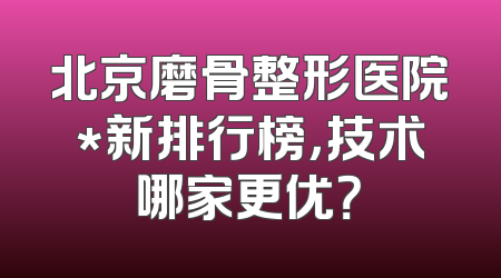 北京磨骨整形医院*新排行榜，技术哪家更优？