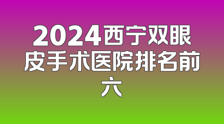 2024西宁双眼皮手术医院排名前六