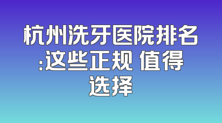 杭州洗牙医院排名：这些正规 值得选择
