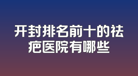 开封排名前十的祛疤医院有哪些