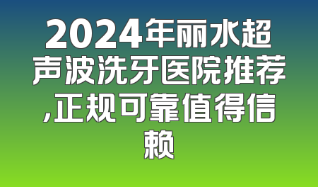 2024年丽水超声波洗牙医院推荐，正规可靠值得信赖
