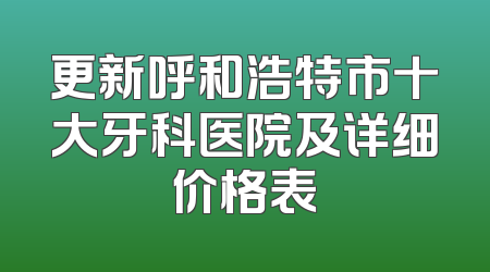 更新呼和浩特市十大牙科医院及详细价格表