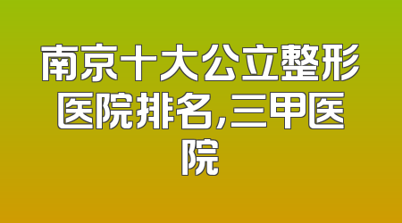 南京十大公立整形医院排名，三甲医院