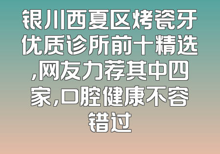 银川西夏区烤瓷牙优质诊所前十精选，网友力荐其中四家，口腔健康不容错过
