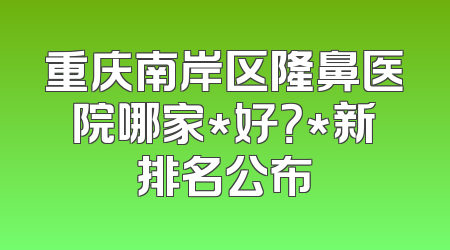 重庆南岸区隆鼻医院哪家*好？*新排名公布