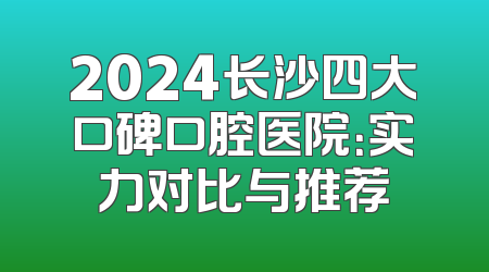 2024长沙四大口碑口腔医院：实力对比与推荐