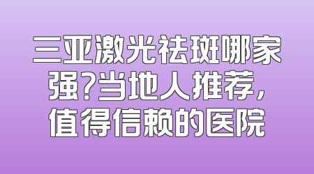 三亚激光祛斑哪家强？当地人推荐，值得信赖的医院