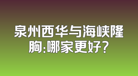 泉州西华与海峡隆胸：哪家更好？