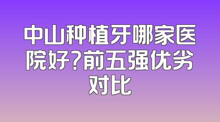 中山种植牙哪家医院好？前五强优劣对比